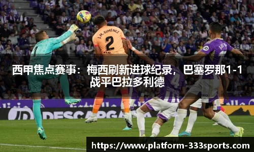 西甲焦点赛事：梅西刷新进球纪录，巴塞罗那1-1战平巴拉多利德