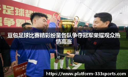 豆包足球比赛精彩纷呈各队争夺冠军荣耀观众热情高涨