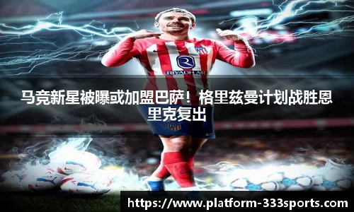 马竞新星被曝或加盟巴萨！格里兹曼计划战胜恩里克复出