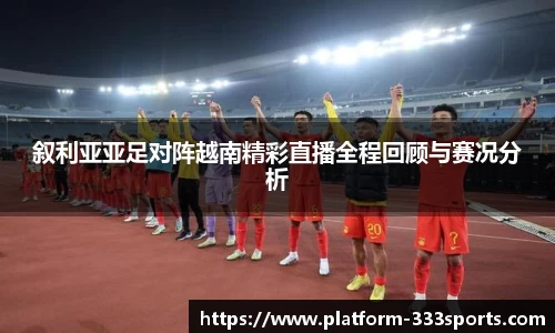 叙利亚亚足对阵越南精彩直播全程回顾与赛况分析