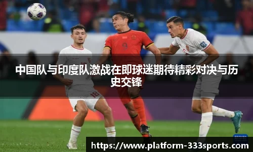 中国队与印度队激战在即球迷期待精彩对决与历史交锋