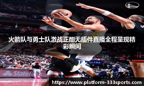 火箭队与勇士队激战正酣无插件直播全程呈现精彩瞬间