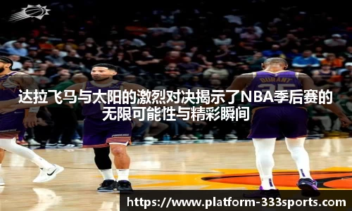 达拉飞马与太阳的激烈对决揭示了NBA季后赛的无限可能性与精彩瞬间