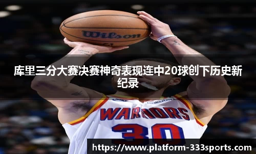 库里三分大赛决赛神奇表现连中20球创下历史新纪录