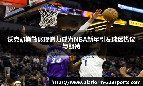 沃克凯斯勒展现潜力成为NBA新星引发球迷热议与期待