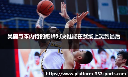 吴前与本内特的巅峰对决谁能在赛场上笑到最后