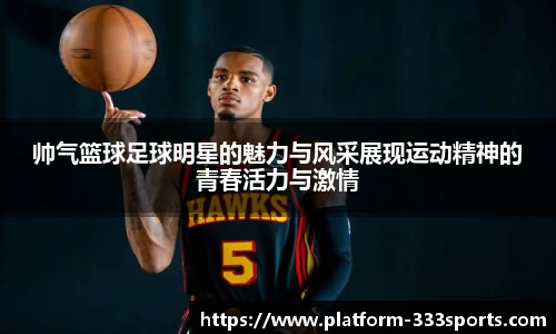 帅气篮球足球明星的魅力与风采展现运动精神的青春活力与激情