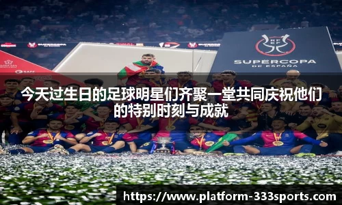 今天过生日的足球明星们齐聚一堂共同庆祝他们的特别时刻与成就