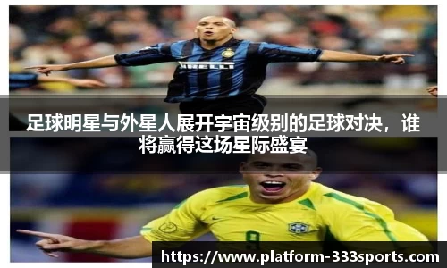 足球明星与外星人展开宇宙级别的足球对决，谁将赢得这场星际盛宴