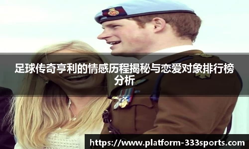 足球传奇亨利的情感历程揭秘与恋爱对象排行榜分析